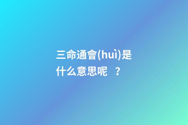 三命通會(huì)是什么意思呢？